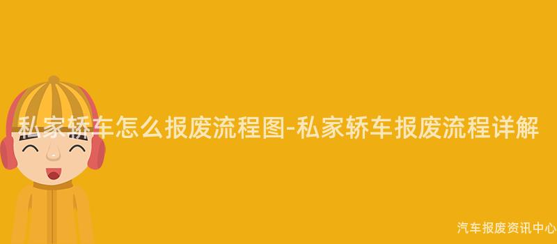 私家轿车怎么报废流程图-私家轿车报废流程详解