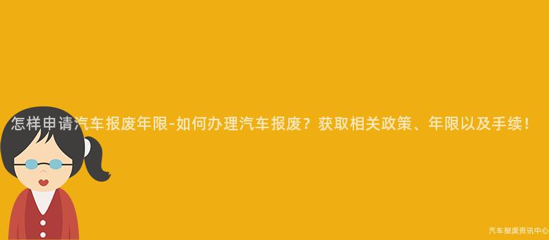 怎样申请汽车报废年限-如何办理汽车报废？获取相关政策、年限以及手续！