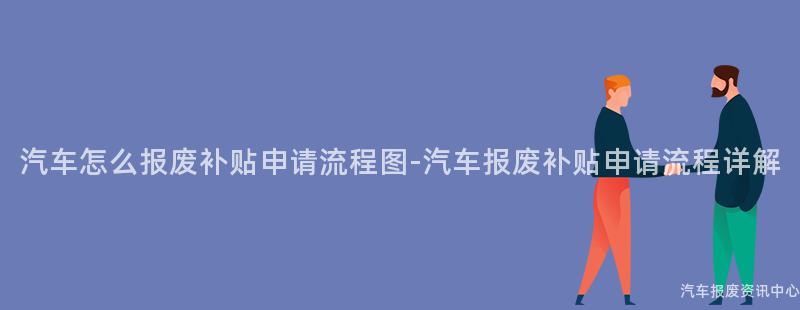 汽车怎么报废补贴申请流程图-汽车报废补贴申请流程详解