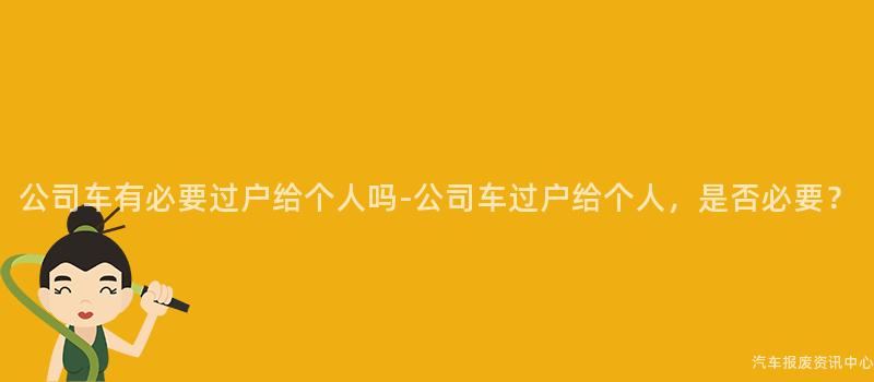 公司车有必要过户给个人吗-公司车过户给个人，是否必要？