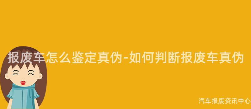 报废车怎么鉴定真伪-如何判断报废车真伪