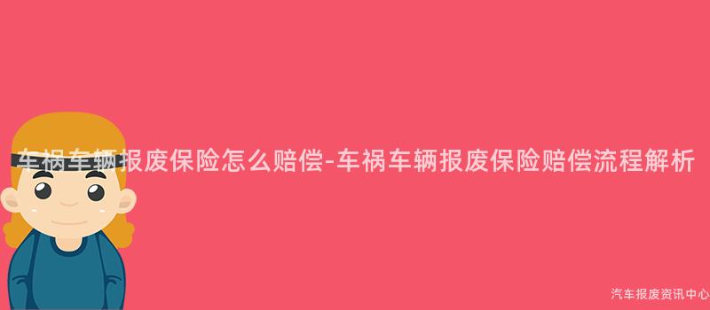 车祸车辆报废保险怎么赔偿-车祸车辆报废保险赔偿流程解析