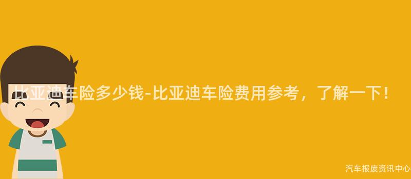 比亚迪车险多少钱-比亚迪车险费用参考，了解一下！