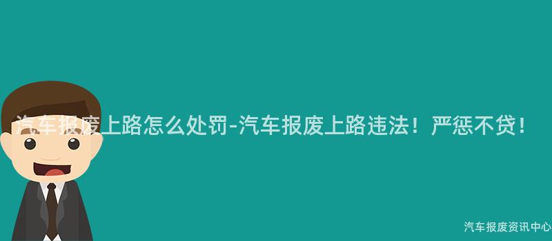 汽车报废上路怎么处罚-汽车报废上路违法！严惩不贷！