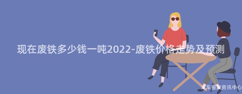 现在废铁多少钱一吨2022-废铁价格走势及预测