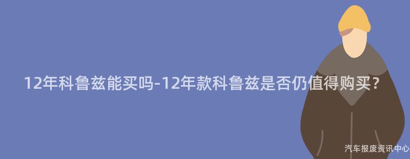 12年科鲁兹能买吗-12年款科鲁兹是否仍值得购买？
