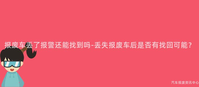 报废车丢了报警还能找到吗-丢失报废车后是否有找回可能？