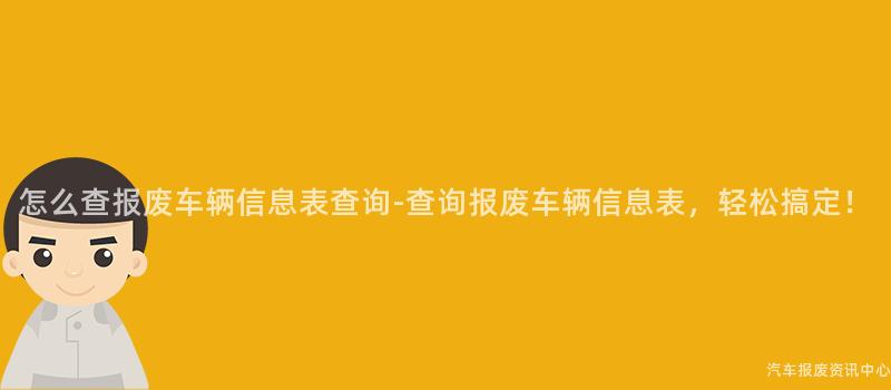 怎么查报废车辆信息表查询-查询报废车辆信息表，轻松搞定！