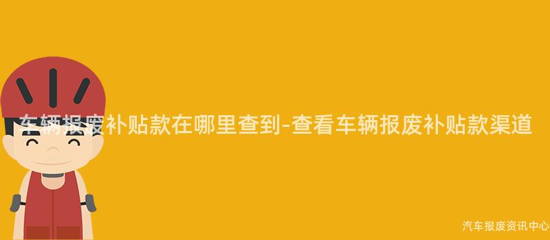 车辆报废补贴款在哪里查到-查看车辆报废补贴款渠道