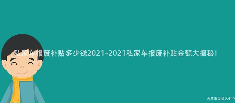 私家车报废补贴多少钱2021-2021私家车报废补贴金额大揭秘！