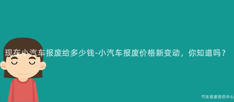 现在小汽车报废给多少钱-小汽车报废价格新变动，你知道吗？