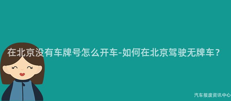 在北京没有车牌号怎么开车-如何在北京驾驶无牌车？