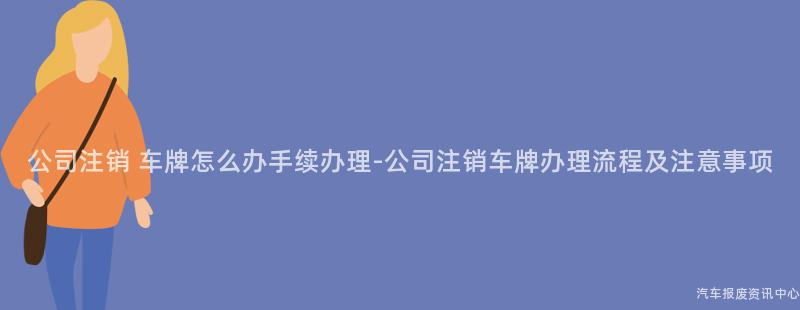 公司注销 车牌怎么办手续办理-公司注销车牌办理流程及注意事项