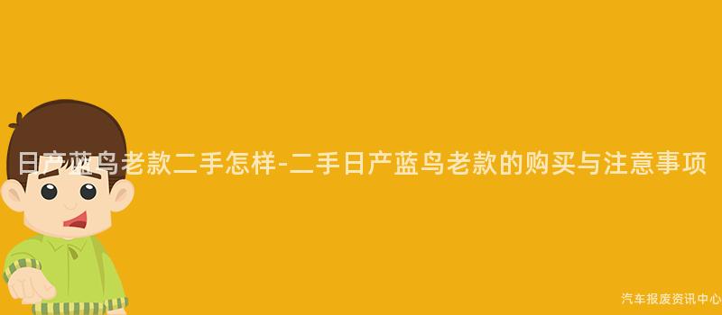 日产蓝鸟老款二手怎样-二手日产蓝鸟老款的购买与注意事项