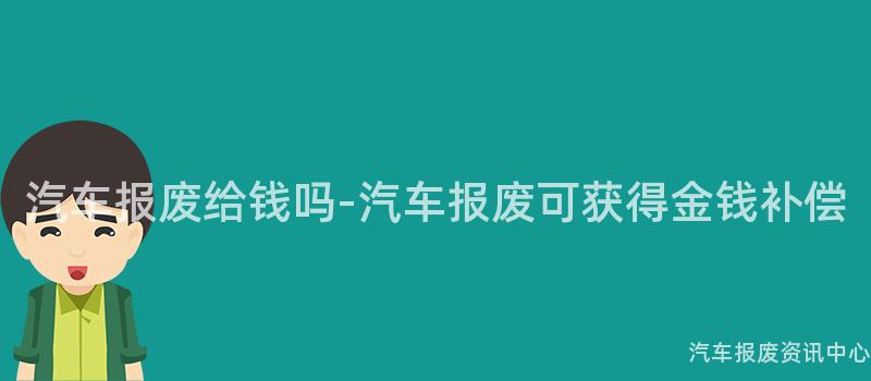 汽车报废给钱吗-汽车报废可获得金钱补偿
