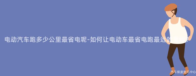 电动汽车跑多少公里最省电呢-如何让电动车最省电跑最远的里程？