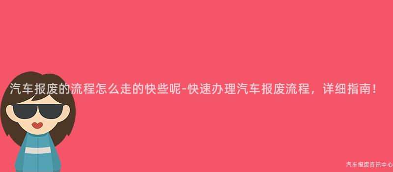 汽车报废的流程怎么走的快些呢-快速办理汽车报废流程，详细指南！