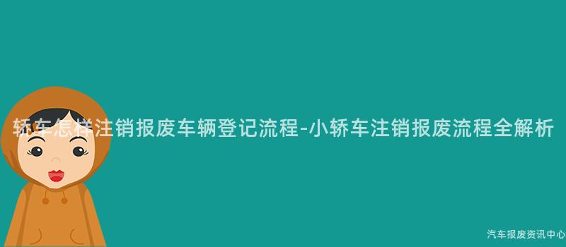 轿车怎样注销报废车辆登记流程-小轿车注销报废流程全解析