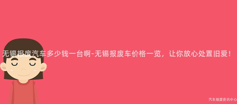 无锡报废汽车多少钱一台啊-无锡报废车价格一览，让你放心处置旧爱！