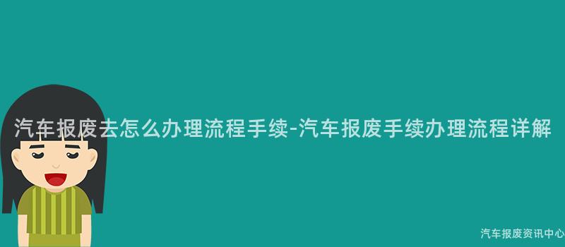 汽车报废去怎么办理流程手续-汽车报废手续办理流程详解