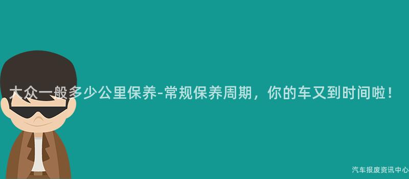 大众一般多少公里保养-常规保养周期，你的车又到时间啦！