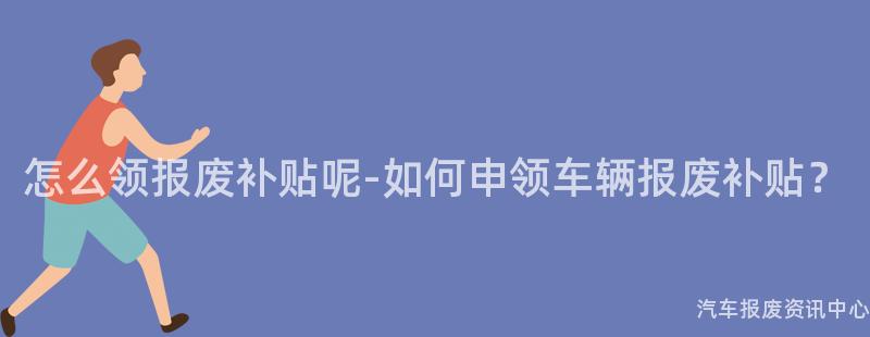 怎么领报废补贴呢-如何申领车辆报废补贴？