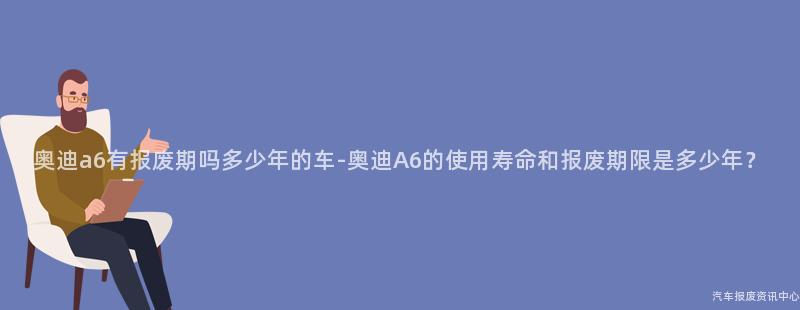 奥迪a6有报废期吗多少年的车-奥迪A6的使用寿命和报废期限是多少年？