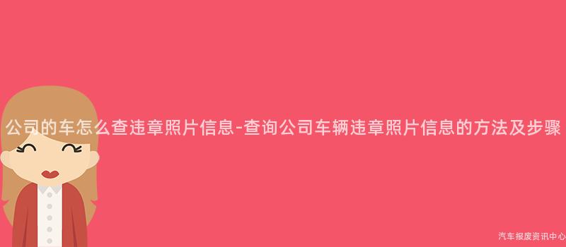 公司的车怎么查违章照片信息-查询公司车辆违章照片信息的方法及步骤