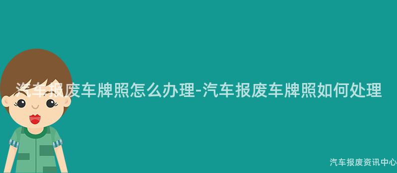 汽车报废车牌照怎么办理-汽车报废车牌照如何处理
