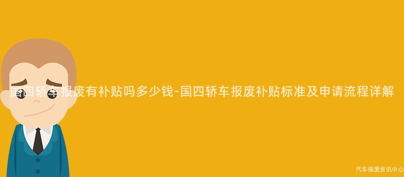 国四轿车报废有补贴吗多少钱-国四轿车报废补贴标准及申请流程详解