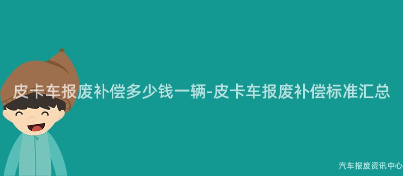 皮卡车报废补偿多少钱一辆-皮卡车报废补偿标准汇总