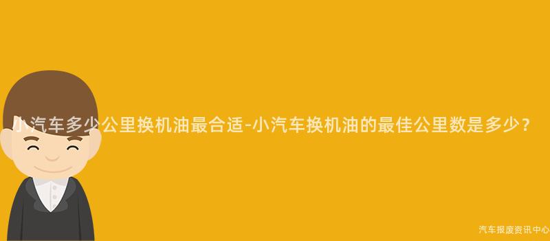 小汽车多少公里换机油最合适-小汽车换机油的最佳公里数是多少？