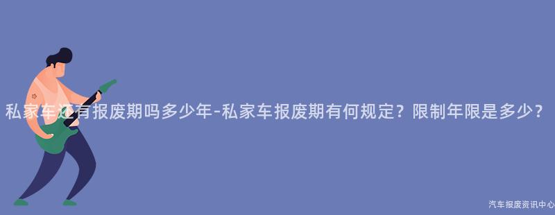私家车还有报废期吗多少年-私家车报废期有何规定？限制年限是多少？