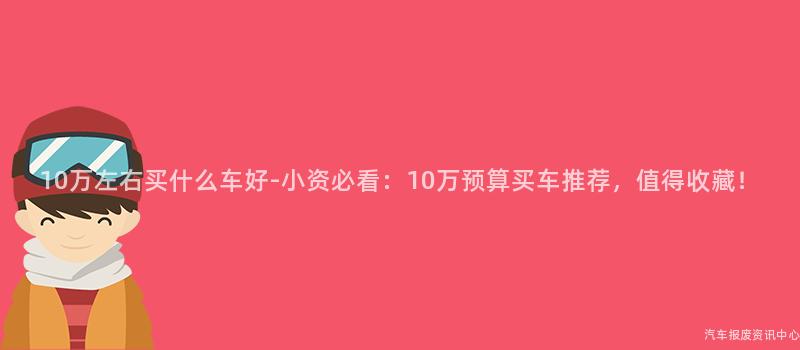 10万左右买什么车好-小资必看：10万预算买车推荐，值得收藏！