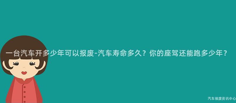 一台汽车开多少年可以报废-汽车寿命多久？你的座驾还能跑多少年？