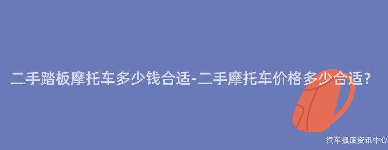 二手踏板摩托车多少钱合适-二手摩托车价格多少合适？