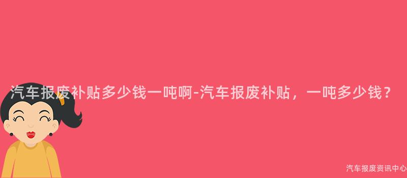 汽车报废补贴多少钱一吨啊-汽车报废补贴，一吨多少钱？