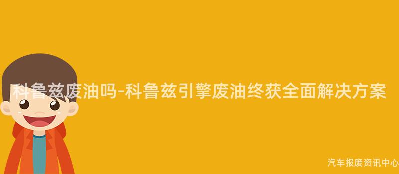 科鲁兹废油吗-科鲁兹引擎废油终获全面解决方案