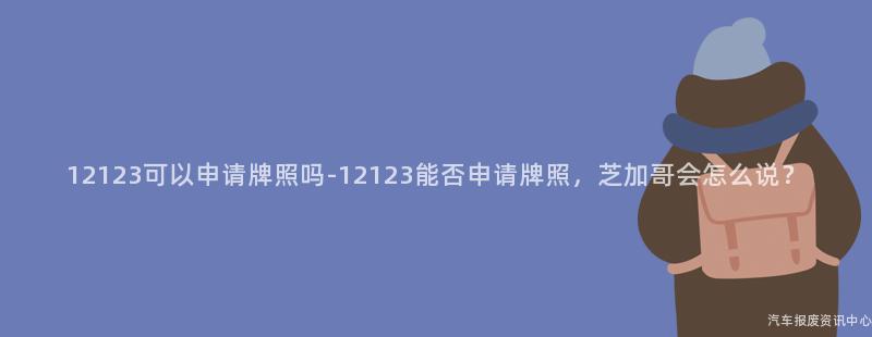 12123可以申请牌照吗-12123能否申请牌照，芝加哥会怎么说？