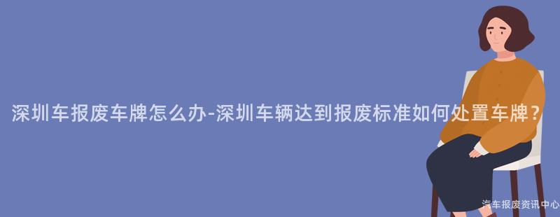 深圳车报废车牌怎么办-深圳车辆达到报废标准如何处置车牌？