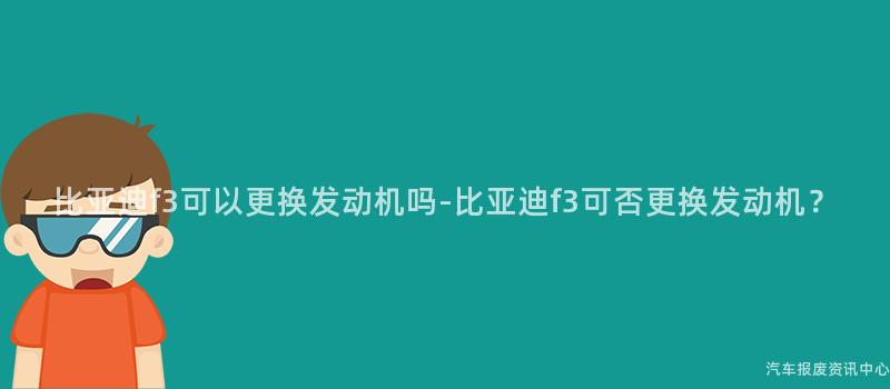 比亚迪f3可以更换发动机吗-比亚迪f3可否更换发动机？