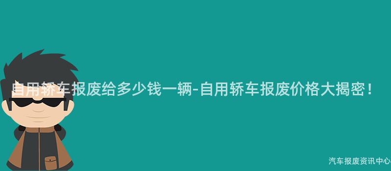 自用轿车报废给多少钱一辆-自用轿车报废价格大揭密！