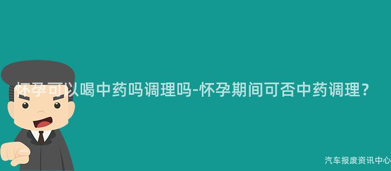 怀孕可以喝中药吗调理吗-怀孕期间可否中药调理？
