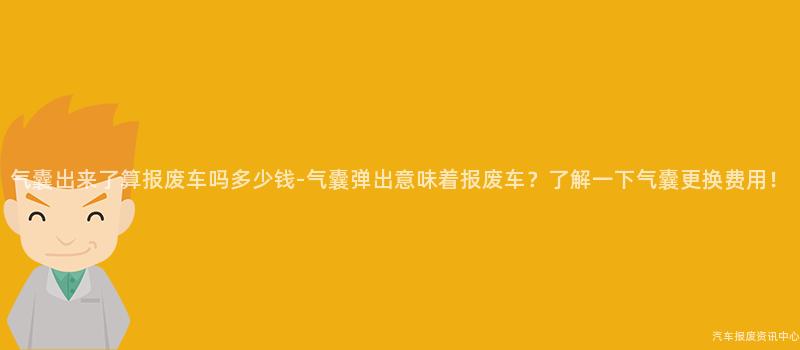 气囊出来了算报废车吗多少钱-气囊弹出意味着报废车？了解一下气囊更换费用！