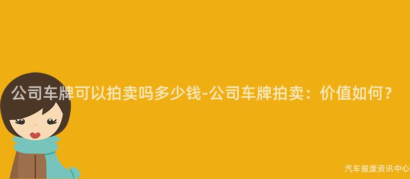 公司车牌可以拍卖吗多少钱-公司车牌拍卖：价值如何？