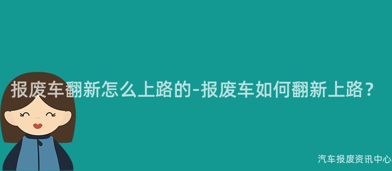 报废车翻新怎么上路的-报废车如何翻新上路？