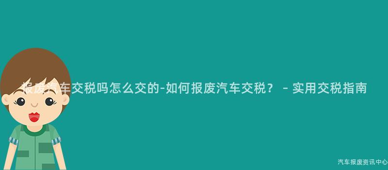 报废汽车交税吗怎么交的-如何报废汽车交税？ – 实用交税指南