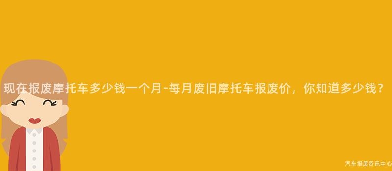 现在报废摩托车多少钱一个月-每月废旧摩托车报废价，你知道多少钱？