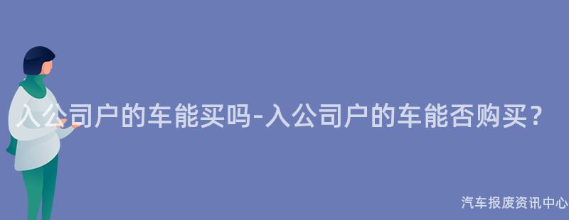 入公司户的车能买吗-入公司户的车能否购买？