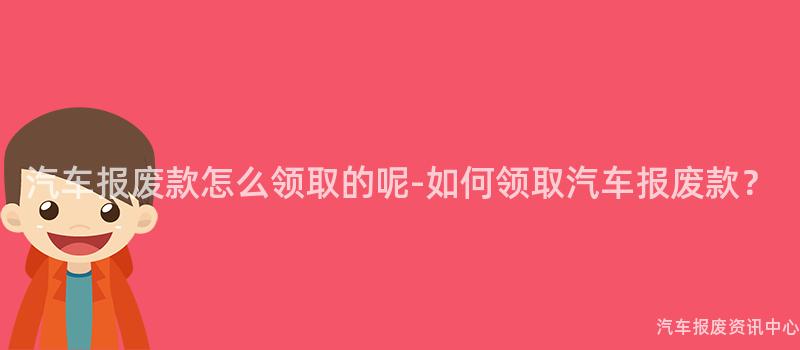 汽车报废款怎么领取的呢-如何领取汽车报废款？